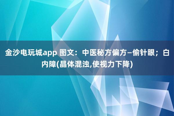 金沙電玩城app 圖文：中醫(yī)秘方偏方—偷針眼；白內(nèi)障(晶體混濁,使視力下降)