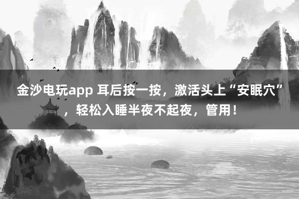 金沙電玩app 耳后按一按，激活頭上“安眠穴”，輕松入睡半夜不起夜，管用！