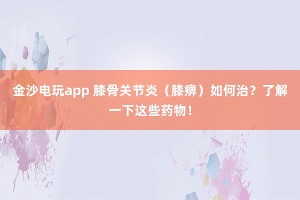 金沙電玩app 膝骨關(guān)節(jié)炎（膝痹）如何治？了解一下這些藥物！