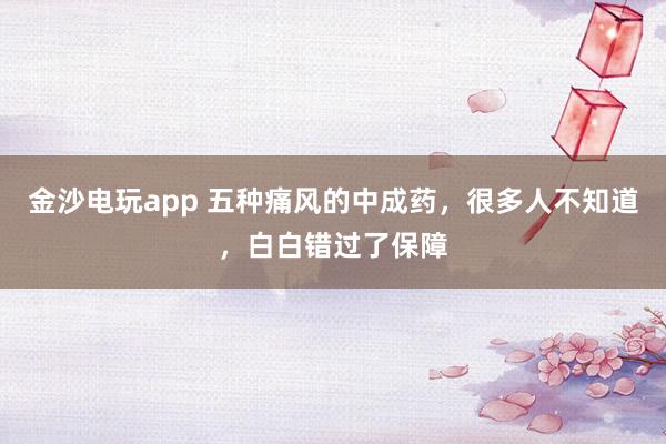 金沙電玩app 五種痛風(fēng)的中成藥，很多人不知道，白白錯過了保障
