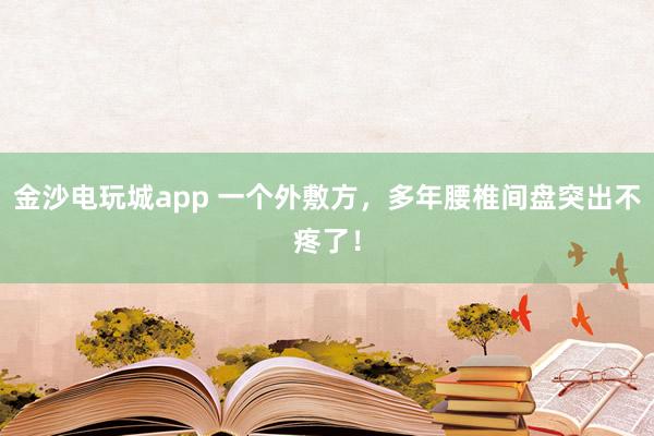 金沙電玩城app 一個外敷方，多年腰椎間盤突出不疼了！