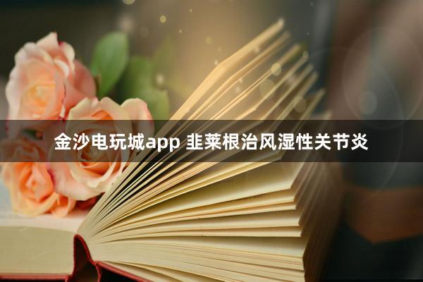 金沙電玩城app 韭萊根治風濕性關(guān)節(jié)炎