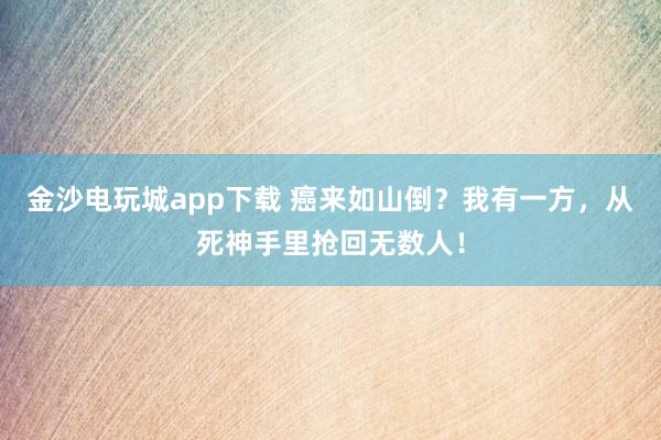 金沙電玩城app下載 癌來如山倒？我有一方，從死神手里搶回?zé)o數(shù)人！