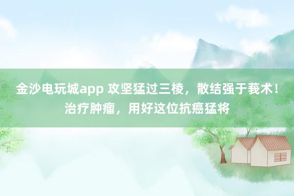 金沙電玩城app 攻堅猛過三棱，散結強于莪術！治療腫瘤，用好這位抗癌猛將