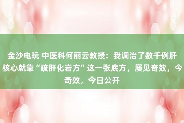 金沙電玩 中醫(yī)科何麗云教授：我調(diào)治了數(shù)千例肝硬化，核心就靠“疏肝化巖方”這一張底方，屢見奇效，今日公開