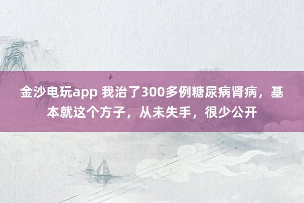 金沙電玩app 我治了300多例糖尿病腎病，基本就這個方子，從未失手，很少公開