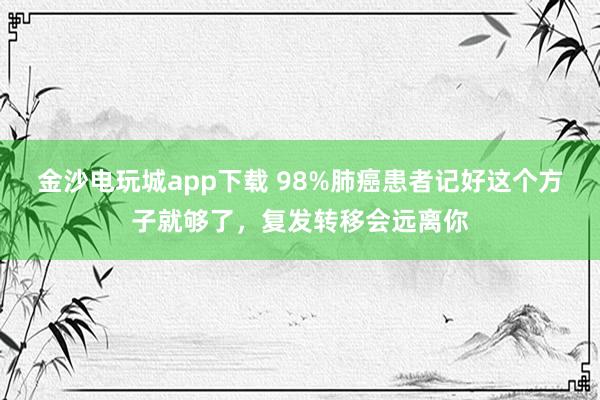 金沙電玩城app下載 98%肺癌患者記好這個(gè)方子就夠了，復(fù)發(fā)轉(zhuǎn)移會(huì)遠(yuǎn)離你