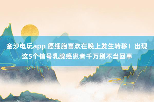 金沙電玩app 癌細胞喜歡在晚上發生轉移！出現這5個信號乳腺癌患者千萬別不當回事