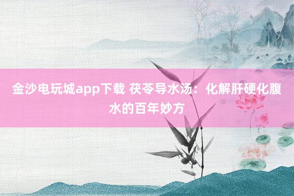 金沙電玩城app下載 茯苓導水湯：化解肝硬化腹水的百年妙方
