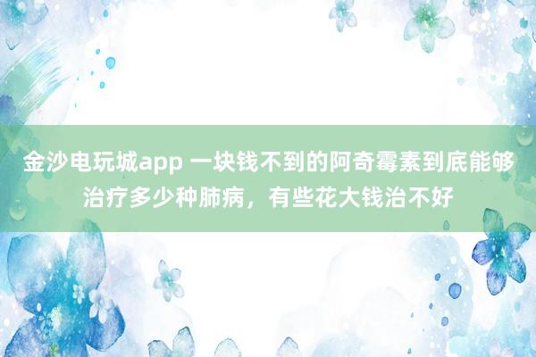 金沙電玩城app 一塊錢不到的阿奇霉素到底能夠治療多少種肺病，有些花大錢治不好