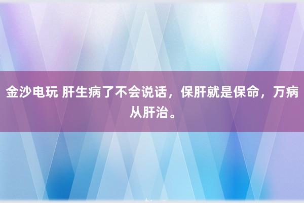 金沙電玩 肝生病了不會(huì)說(shuō)話(huà)，保肝就是保命，萬(wàn)病從肝治。