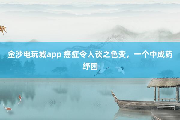 金沙電玩城app 癌癥令人談之色變，一個(gè)中成藥紓困