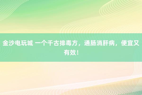金沙電玩城 一個(gè)千古排毒方，通腸消肝病，便宜又有效！