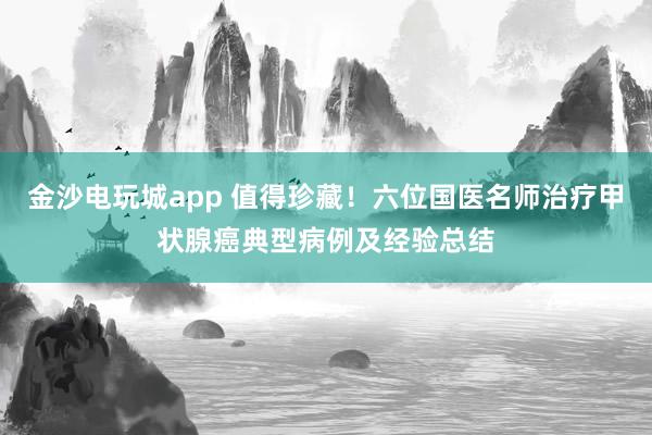 金沙電玩城app 值得珍藏！六位國醫名師治療甲狀腺癌典型病例及經驗總結