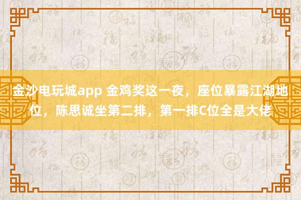 金沙電玩城app 金雞獎這一夜，座位暴露江湖地位，陳思誠坐第二排，第一排C位全是大佬