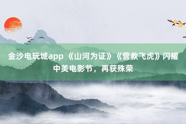 金沙電玩城app 《山河為證》《營救飛虎》閃耀中美電影節(jié)，再獲殊榮