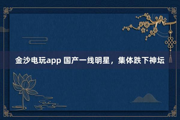 金沙電玩app 國產(chǎn)一線明星，集體跌下神壇