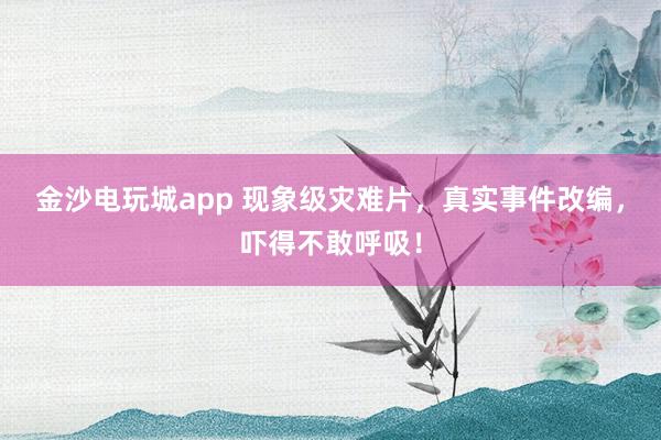 金沙電玩城app 現(xiàn)象級(jí)災(zāi)難片，真實(shí)事件改編，嚇得不敢呼吸！