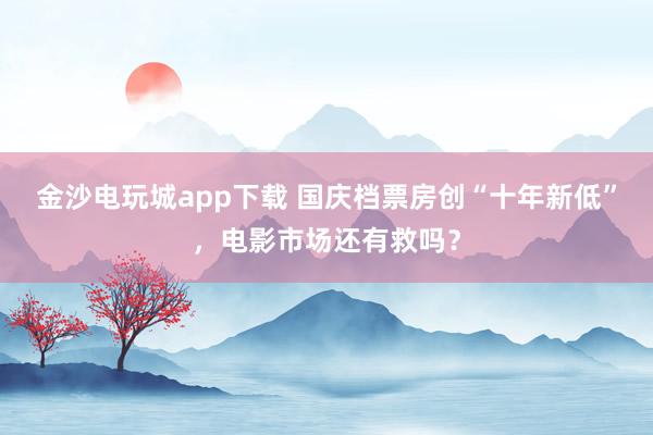 金沙電玩城app下載 國慶檔票房創(chuàng)“十年新低”，電影市場還有救嗎？