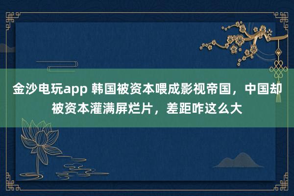 金沙電玩app 韓國被資本喂成影視帝國，中國卻被資本灌滿屏爛片，差距咋這么大