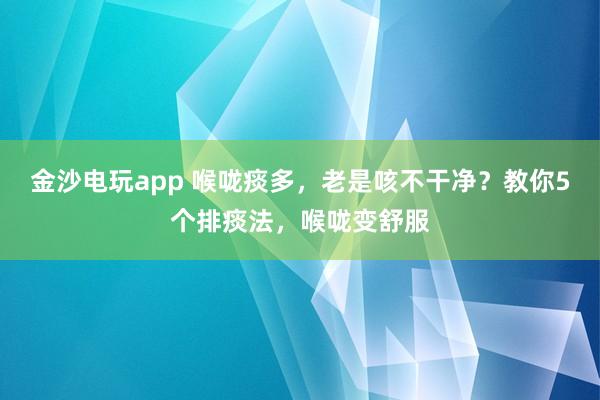 金沙電玩app 喉嚨痰多，老是咳不干凈？教你5個排痰法，喉嚨變舒服