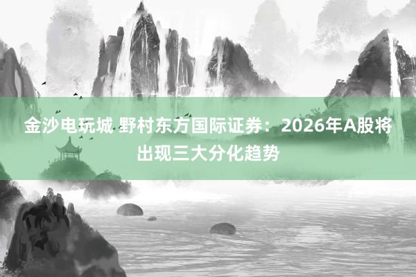 金沙電玩城 野村東方國際證券：2026年A股將出現三大分化趨勢