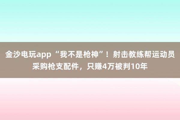 金沙電玩app “我不是槍神”！射擊教練幫運動員采購槍支配件，只賺4萬被判10年