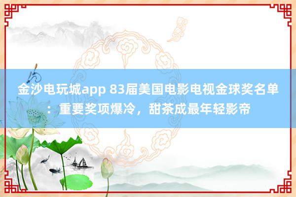 金沙電玩城app 83屆美國電影電視金球獎名單：重要獎項爆冷，甜茶成最年輕影帝