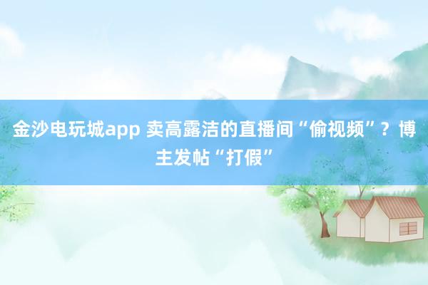 金沙電玩城app 賣(mài)高露潔的直播間“偷視頻”？博主發(fā)帖“打假”