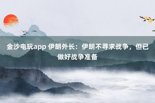 金沙電玩app 伊朗外長(zhǎng)：伊朗不尋求戰(zhàn)爭(zhēng)，但已做好戰(zhàn)爭(zhēng)準(zhǔn)備