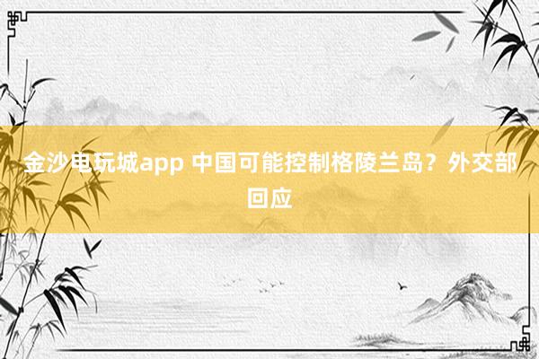 金沙電玩城app 中國可能控制格陵蘭島？外交部回應(yīng)