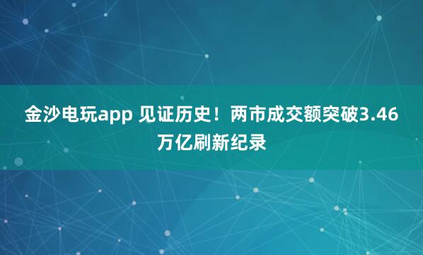 金沙電玩app 見證歷史！兩市成交額突破3.46萬億刷新紀錄