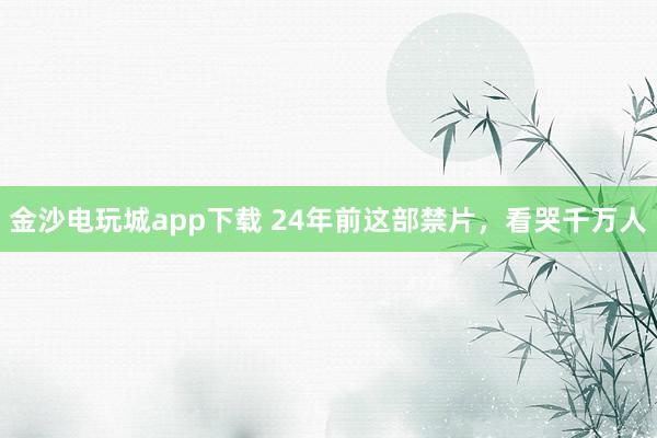 金沙電玩城app下載 24年前這部禁片，看哭千萬人