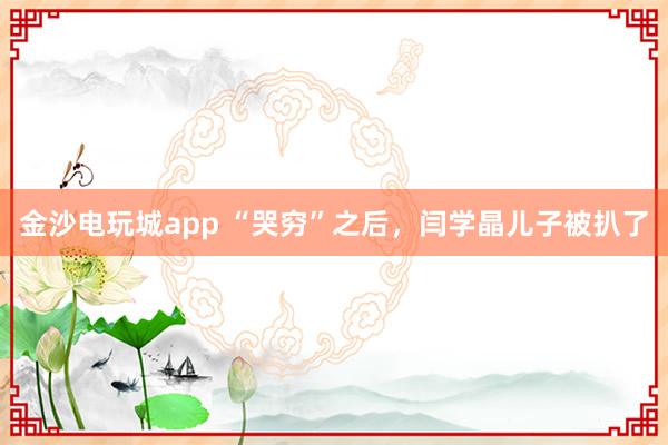 金沙電玩城app “哭窮”之后，閆學晶兒子被扒了