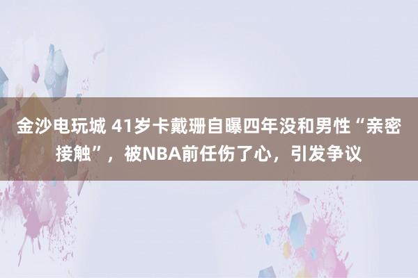 金沙電玩城 41歲卡戴珊自曝四年沒和男性“親密接觸”，被NBA前任傷了心，引發爭議