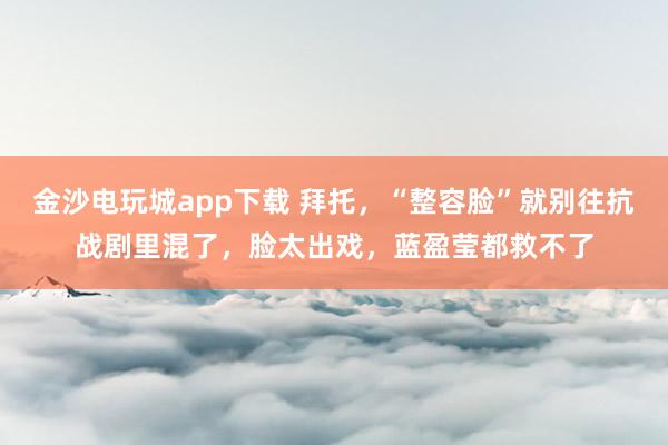 金沙電玩城app下載 拜托,“整容臉”就別往抗戰(zhàn)劇里混了,臉太出戲,藍盈瑩都救不了
