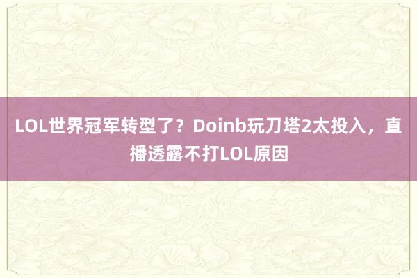 LOL世界冠軍轉型了？Doinb玩刀塔2太投入，直播透露不打LOL原因
