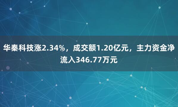 華秦科技漲2.34%，成交額1.20億元，主力資金凈流入346.77萬(wàn)元