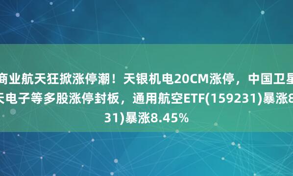 商業(yè)航天狂掀漲停潮！天銀機電20CM漲停，中國衛(wèi)星、航天電子等多股漲停封板，通用航空ETF(159231)暴漲8.45%