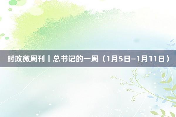 時政微周刊丨總書記的一周（1月5日—1月11日）