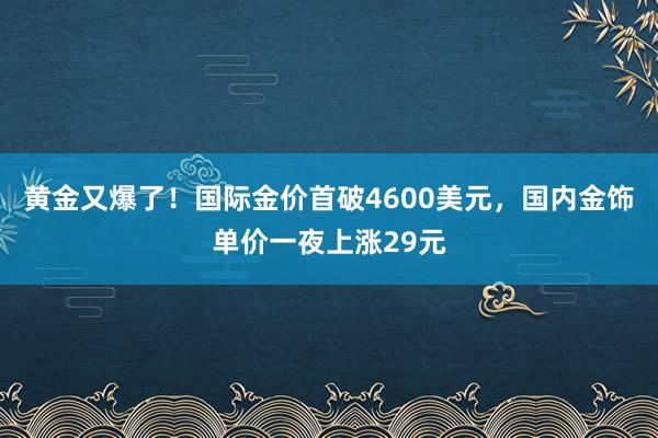 黃金又爆了！國(guó)際金價(jià)首破4600美元，國(guó)內(nèi)金飾單價(jià)一夜上漲29元