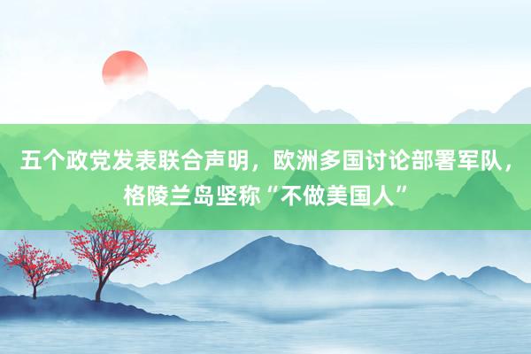 五個(gè)政黨發(fā)表聯(lián)合聲明，歐洲多國(guó)討論部署軍隊(duì)，格陵蘭島堅(jiān)稱“不做美國(guó)人”