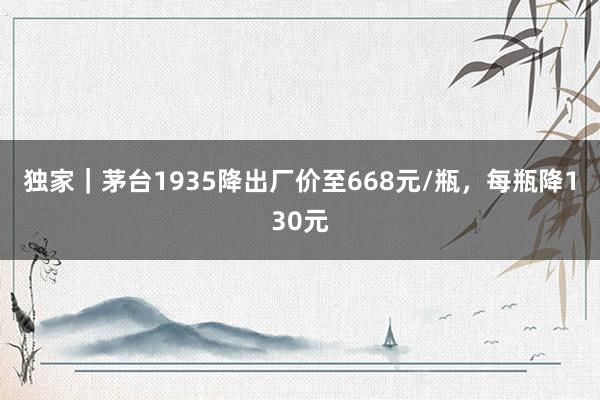 獨家｜茅臺1935降出廠價至668元/瓶，每瓶降130元