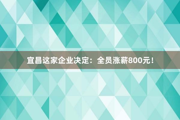 宜昌這家企業決定：全員漲薪800元！