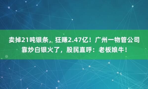 賣掉21噸銀條，狂賺2.47億！廣州一物管公司靠炒白銀火了，股民直呼：老板娘牛！