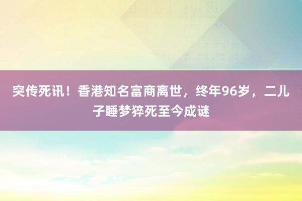 突傳死訊！香港知名富商離世，終年96歲，二兒子睡夢(mèng)猝死至今成謎