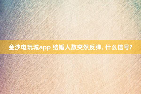 金沙電玩城app 結婚人數(shù)突然反彈, 什么信號?