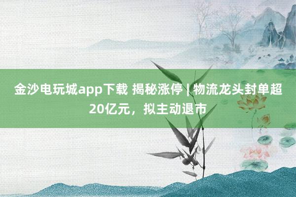 金沙電玩城app下載 揭秘漲停 | 物流龍頭封單超20億元，擬主動退市