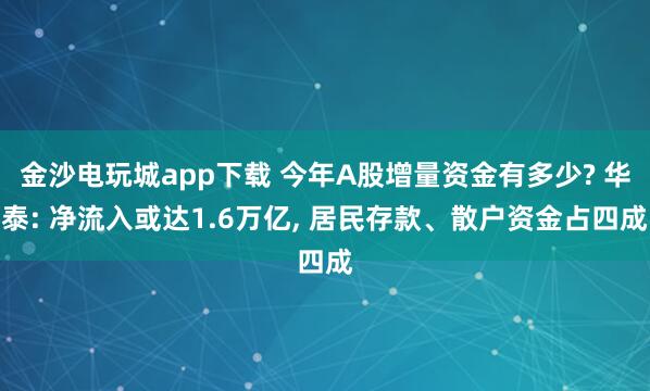 金沙電玩城app下載 今年A股增量資金有多少? 華泰: 凈流入或達(dá)1.6萬億, 居民存款、散戶資金占四成