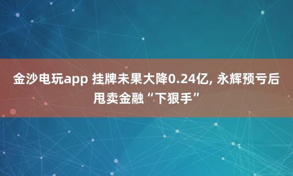 金沙電玩app 掛牌未果大降0.24億, 永輝預虧后甩賣金融“下狠手”